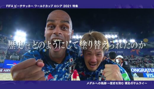 FIFAビーチサッカーワールドカップ ロシア 2021 特集 メダルへの軌跡～歴史を刻む裸足のサムライ～