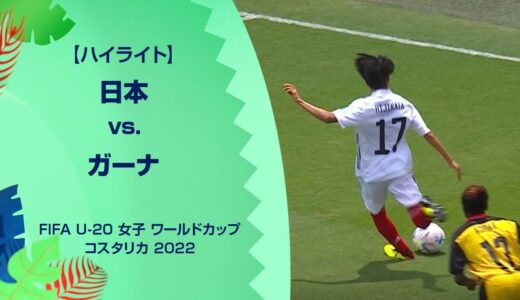 【ハイライト】日本 vs. ガーナ｜FIFA U-20 女子 ワールドカップ コスタリカ 2022 グループD 第2節