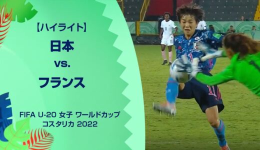 【準々決勝ハイライト】日本 vs. フランス｜FIFA U-20 女子 ワールドカップ コスタリカ 2022