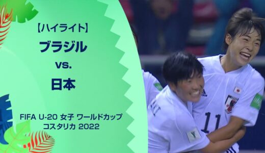 【準決勝ハイライト】ブラジル vs. 日本｜FIFA U-20 女子 ワールドカップ コスタリカ 2022