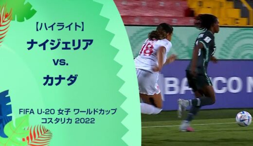 【ハイライト】ナイジェリア vs. カナダ｜FIFA U-20 女子 ワールドカップ コスタリカ 2022 グループC 第3節