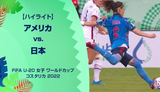 【ハイライト】アメリカ vs. 日本｜FIFA U-20 女子 ワールドカップ コスタリカ 2022 グループD 第3節