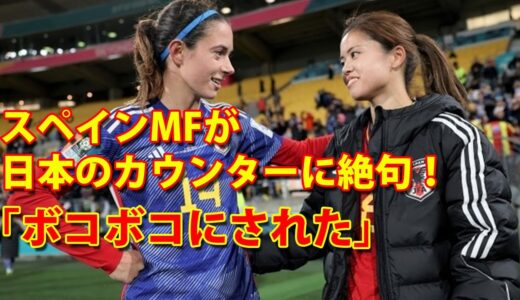 女子ワールドカップ：スペインMFが日本のカウンターに絶句！「ボコボコにされた」